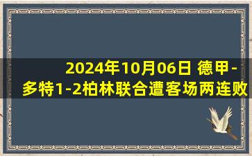 2024年10月06日 德甲-多特1-2柏林联合遭客场两连败 莱尔森破门福格特破10年球荒